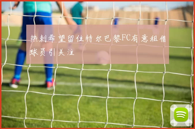 热刺希望留住特尔巴黎FC有意租借球员引关注