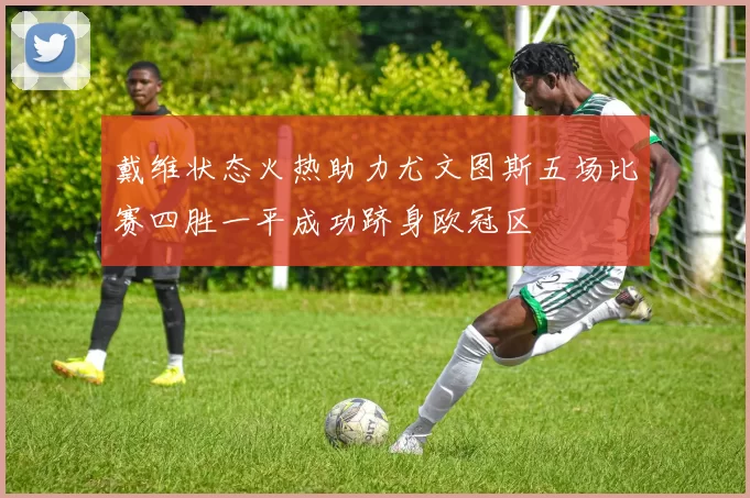 戴维状态火热助力尤文图斯五场比赛四胜一平成功跻身欧冠区
