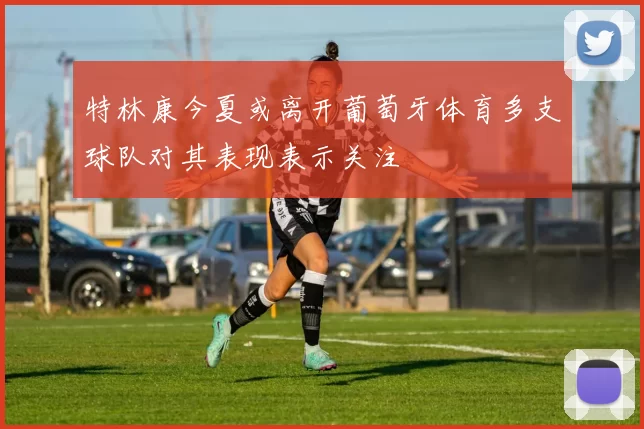 特林康今夏或离开葡萄牙体育多支球队对其表现表示关注