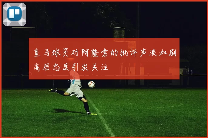 皇马球员对阿隆索的批评声浪加剧高层态度引发关注