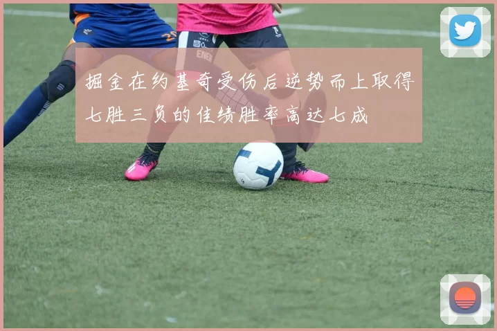 掘金在约基奇受伤后逆势而上取得七胜三负的佳绩胜率高达七成