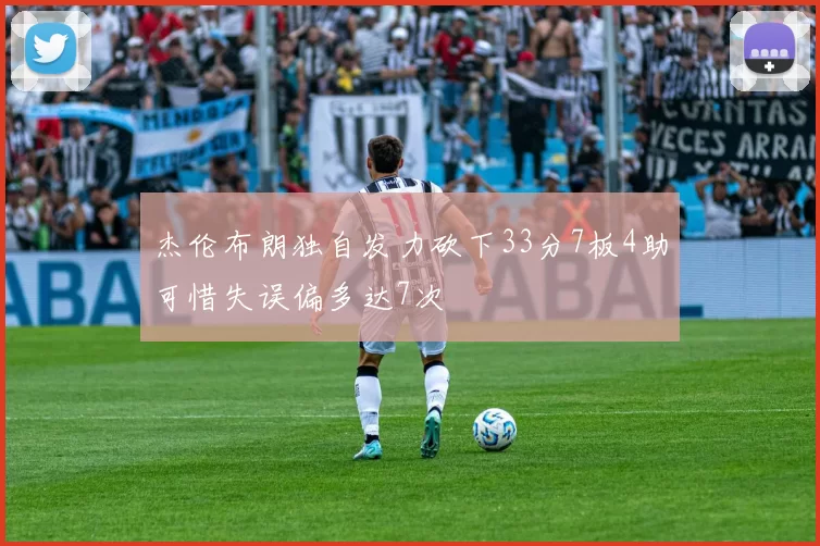 杰伦布朗独自发力砍下33分7板4助可惜失误偏多达7次