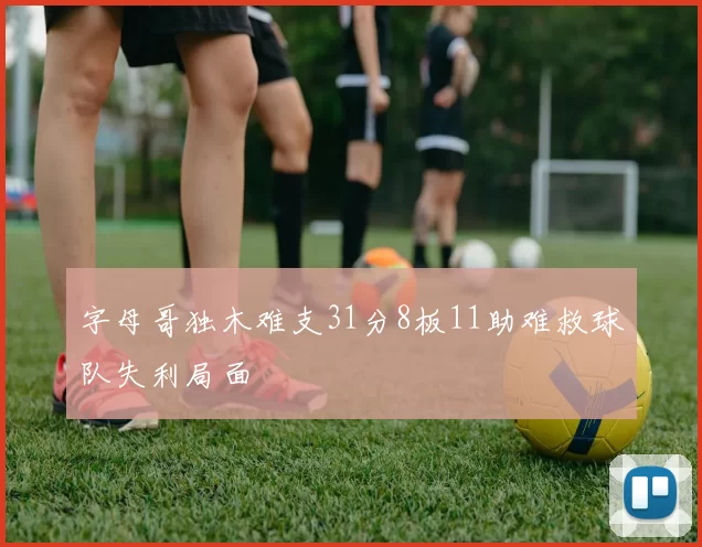 字母哥独木难支31分8板11助难救球队失利局面