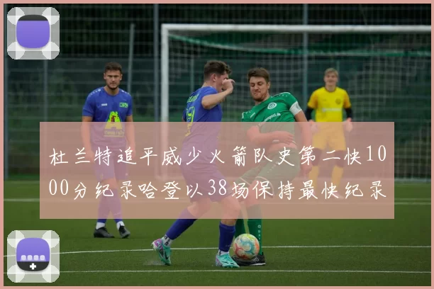 杜兰特追平威少火箭队史第二快1000分纪录哈登以38场保持最快纪录