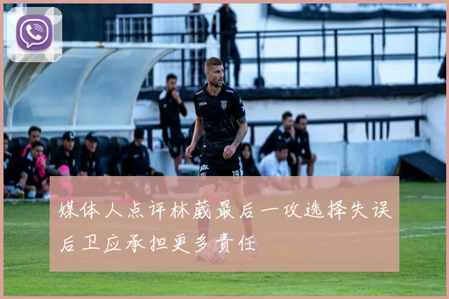 媒体人点评林葳最后一攻选择失误后卫应承担更多责任