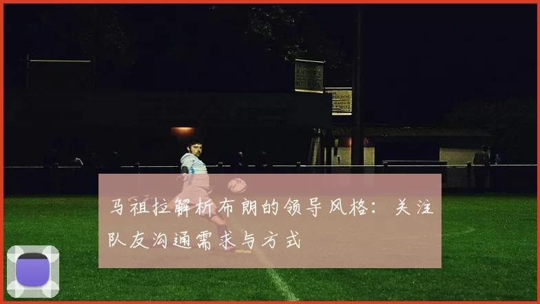 马祖拉解析布朗的领导风格：关注队友沟通需求与方式
