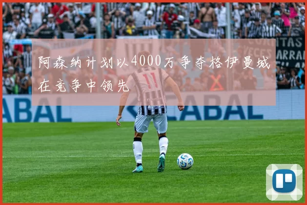 阿森纳计划以4000万争夺格伊曼城在竞争中领先