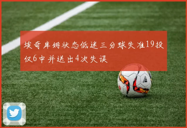 埃奇库姆状态低迷三分球失准19投仅6中并送出4次失误